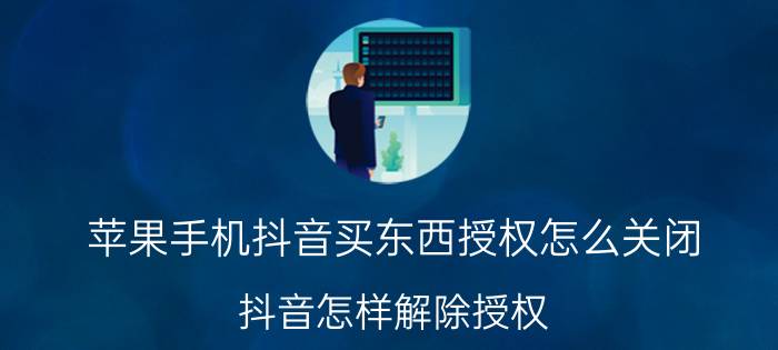 苹果手机抖音买东西授权怎么关闭 抖音怎样解除授权？